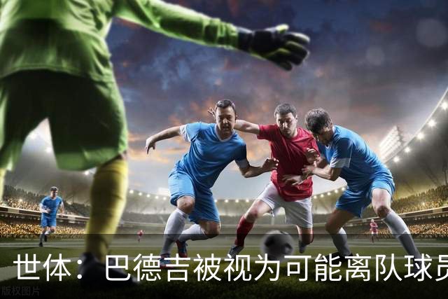 世体：巴德吉被视为可能离队球员之一，利兹联、维拉等多队有意