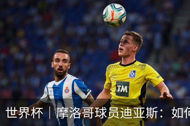 世界杯｜摩洛哥球员迪亚斯：如何面对困难最重要