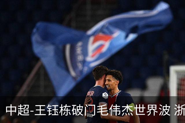 中超-王钰栋破门毛伟杰世界波 浙江队3-2险胜英博