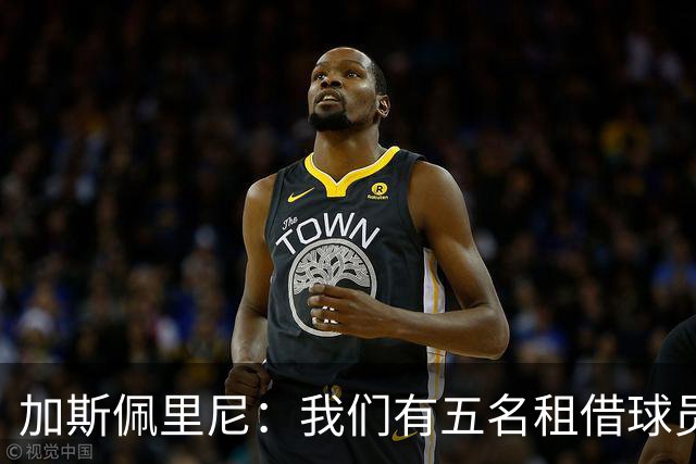 加斯佩里尼：我们有五名租借球员离队，需要三到四笔引援补缺