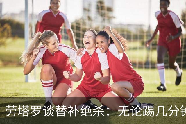 劳塔罗谈替补绝杀：无论踢几分钟，我都会付出全部