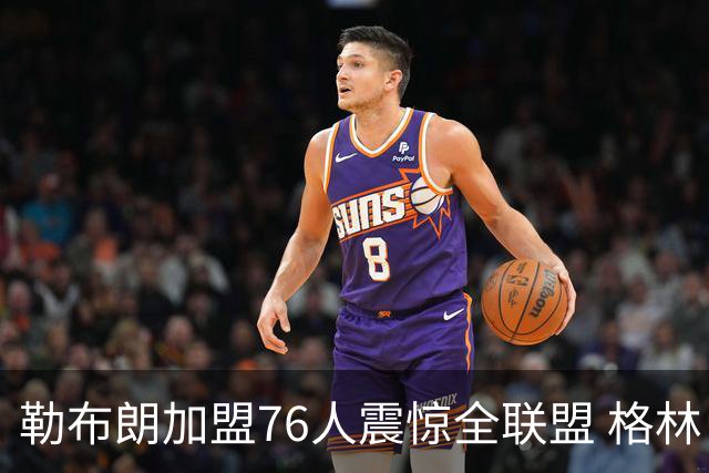勒布朗加盟76人震惊全联盟 格林：我早知道内幕，一点都不意外