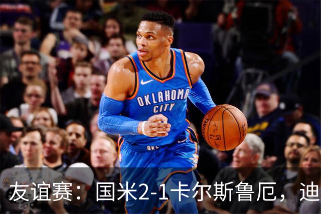 友谊赛：国米2-1卡尔斯鲁厄，迪乌夫补时梅开二度绝杀