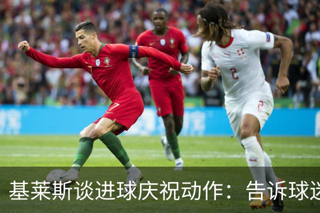 基莱斯谈进球庆祝动作：告诉球迷比赛已拿下，可以放心庆祝了