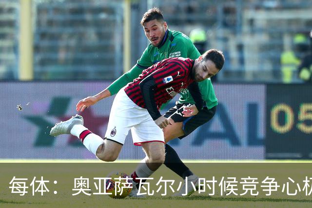 每体：奥亚萨瓦尔小时候竞争心极强，会为抢球趴到下水道口上