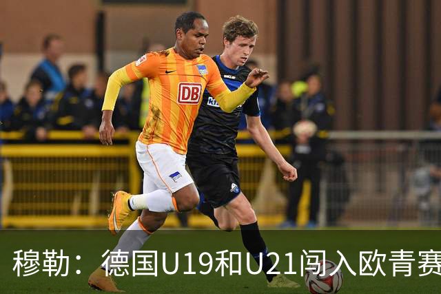 穆勒：德国U19和U21闯入欧青赛决赛并不能代表现实