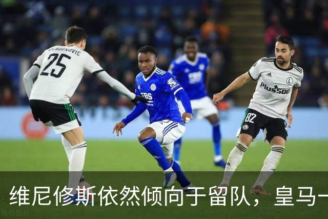 维尼修斯依然倾向于留队，皇马一哥之争不会就此结束