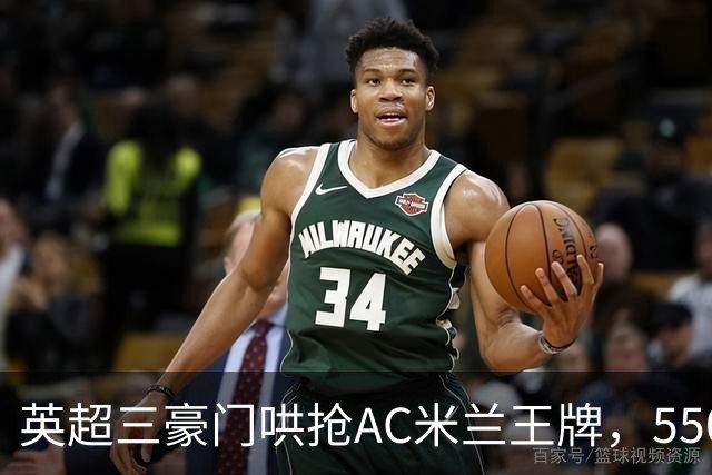 英超三豪门哄抢AC米兰王牌，5500万镑标价考验转会决心