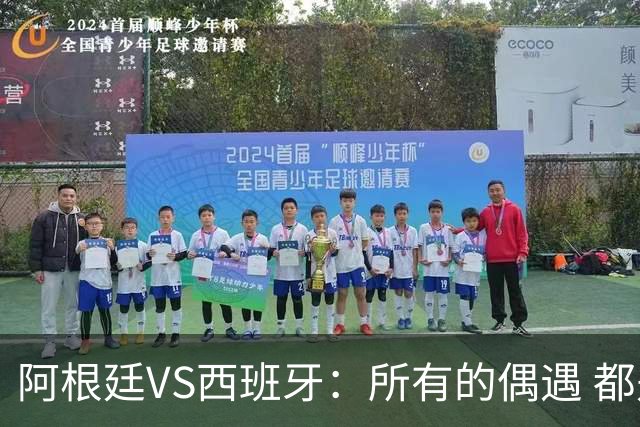 阿根廷VS西班牙：所有的偶遇 都是久别重逢